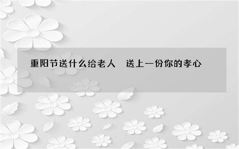 重阳节送什么给老人 送上一份你的孝心